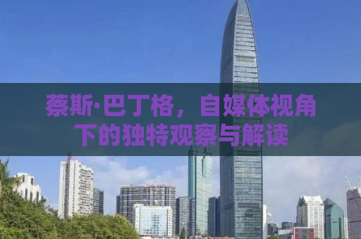 蔡斯·巴丁格，自媒体视角下的独特观察与解读