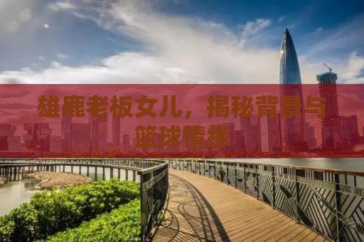 雄鹿老板女儿，揭秘背景与篮球情缘