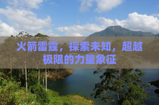 火箭雷霆，探索未知，超越极限的力量象征