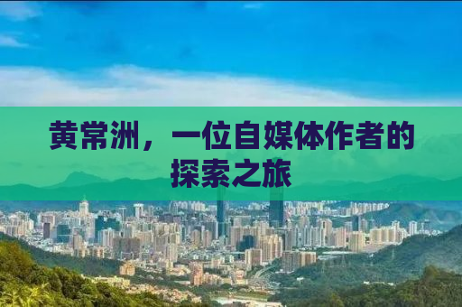 黄常洲，一位自媒体作者的探索之旅