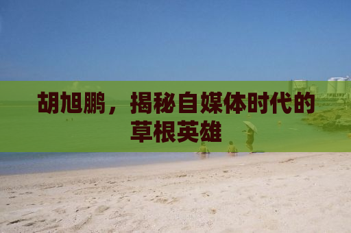胡旭鹏，揭秘自媒体时代的草根英雄