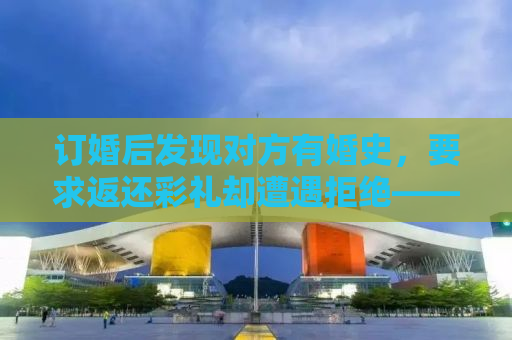 订婚后发现对方有婚史，要求返还彩礼却遭遇拒绝——揭开婚姻背后的复杂真相