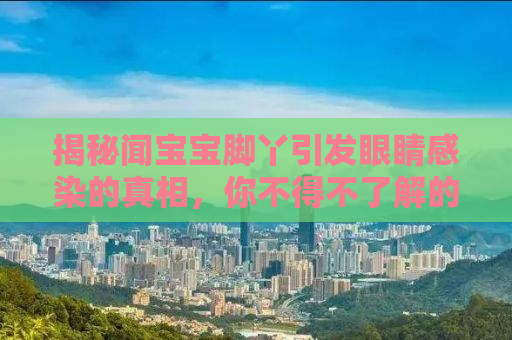 揭秘闻宝宝脚丫引发眼睛感染的真相，你不得不了解的事实！