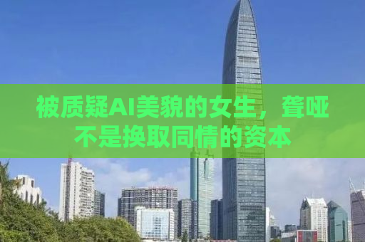 被质疑AI美貌的女生，聋哑不是换取同情的资本