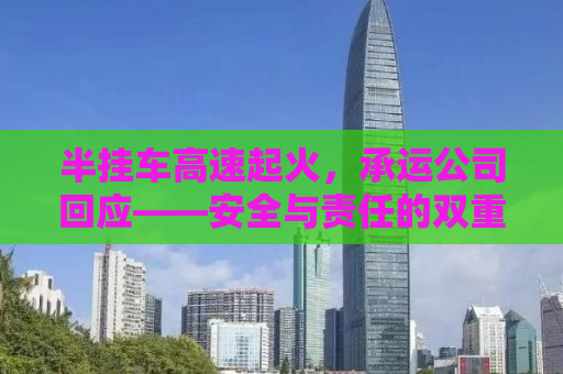 半挂车高速起火，承运公司回应——安全与责任的双重考量
