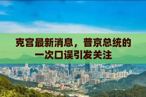 克宫最新消息，普京总统的一次口误引发关注