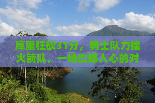 库里狂砍31分，勇士队力挫火箭队，一场震撼人心的对决