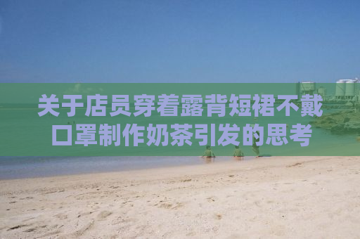 关于店员穿着露背短裙不戴口罩制作奶茶引发的思考
