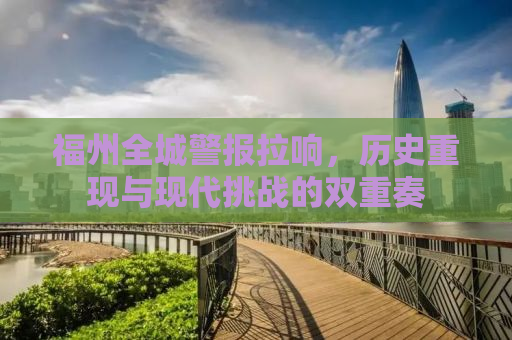 福州全城警报拉响，历史重现与现代挑战的双重奏