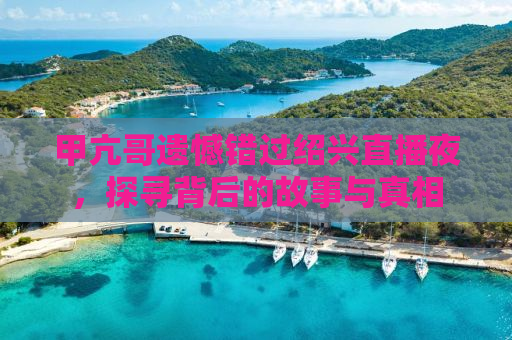 甲亢哥遗憾错过绍兴直播夜，探寻背后的故事与真相
