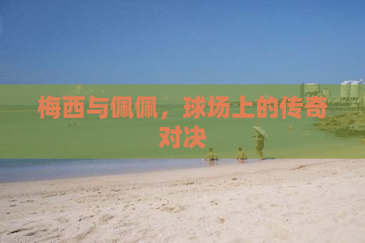 梅西与佩佩，球场上的传奇对决