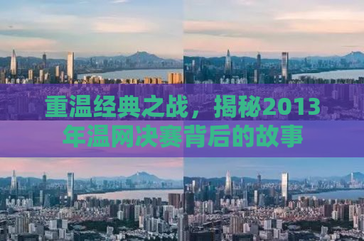 重温经典之战，揭秘2013年温网决赛背后的故事