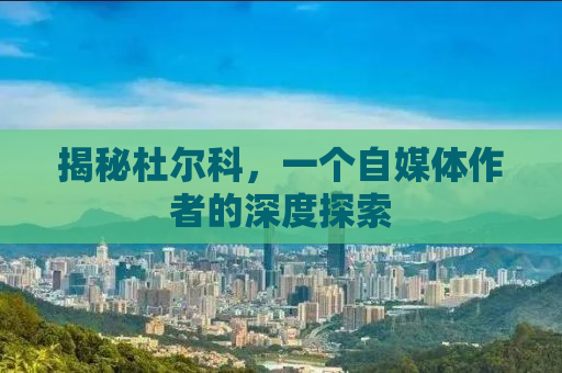 揭秘杜尔科，一个自媒体作者的深度探索
