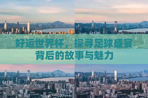 好运世界杯，探寻足球盛宴背后的故事与魅力