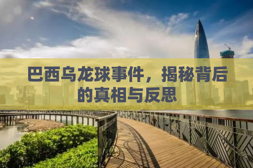 巴西乌龙球事件，揭秘背后的真相与反思