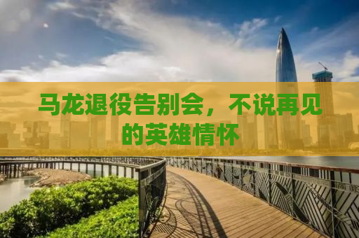 马龙退役告别会，不说再见的英雄情怀