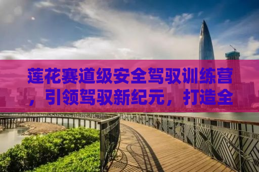 莲花赛道级安全驾驭训练营，引领驾驭新纪元，打造全方位安全驾驶体验