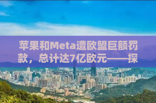 苹果和Meta遭欧盟巨额罚款，总计达7亿欧元——探究背后的真相与影响