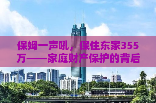 保姆一声吼，保住东家355万——家庭财产保护的背后故事