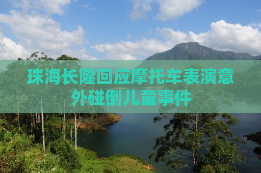 珠海长隆回应摩托车表演意外碰倒儿童事件