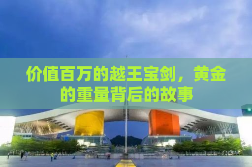 价值百万的越王宝剑，黄金的重量背后的故事