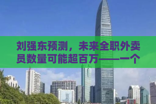 刘强东预测，未来全职外卖员数量可能超百万——一个值得深入探讨的社会现象与就业趋势