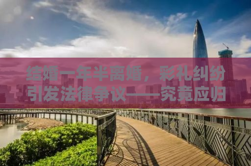 结婚一年半离婚，彩礼纠纷引发法律争议——究竟应归何方？