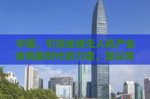 中国，引领全球无人机产业走向新时代的力量，足以停摆一年？