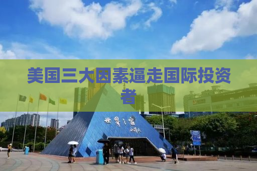 美国三大因素逼走国际投资者