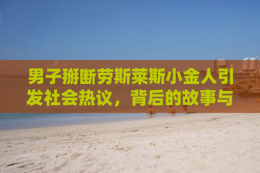 男子掰断劳斯莱斯小金人引发社会热议，背后的故事与反思