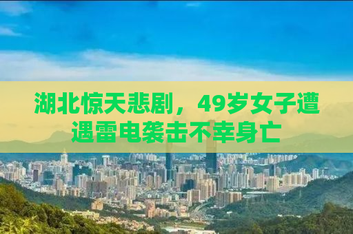 湖北惊天悲剧，49岁女子遭遇雷电袭击不幸身亡