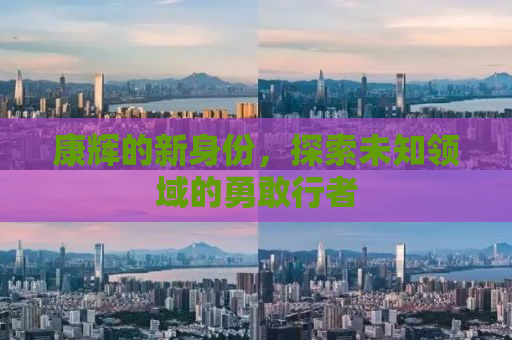 康辉的新身份，探索未知领域的勇敢行者