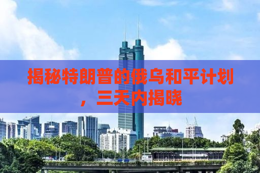 揭秘特朗普的俄乌和平计划，三天内揭晓
