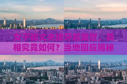 女子称丈夫拔牙后离世，真相究竟如何？当地回应揭秘事件内幕