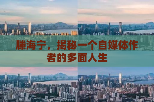 滕海宁，揭秘一个自媒体作者的多面人生