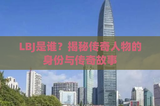 LBJ是谁？揭秘传奇人物的身份与传奇故事