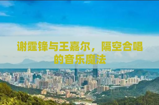 谢霆锋与王嘉尔，隔空合唱的音乐魔法