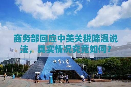 商务部回应中美关税降温说法，真实情况究竟如何？