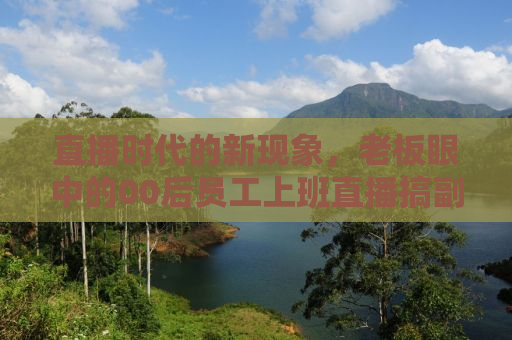 直播时代的新现象，老板眼中的00后员工上班直播搞副业