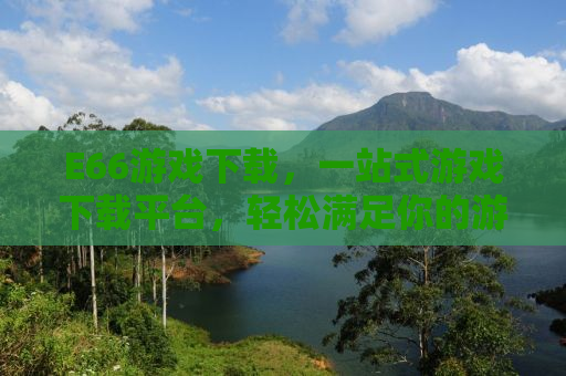 E66游戏下载，一站式游戏下载平台，轻松满足你的游戏需求