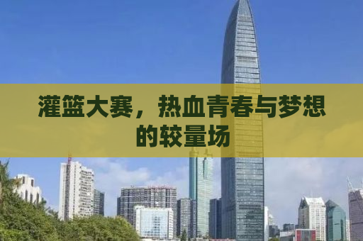 灌篮大赛，热血青春与梦想的较量场