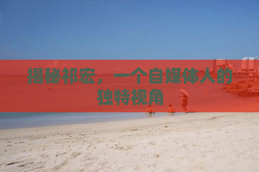 揭秘祁宏，一个自媒体人的独特视角
