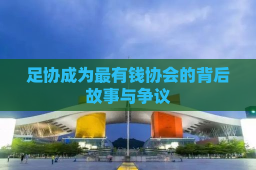 足协成为最有钱协会的背后故事与争议