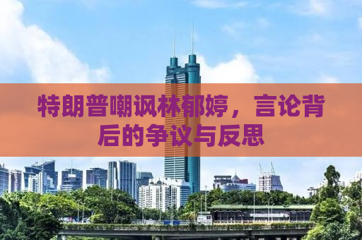 特朗普嘲讽林郁婷，言论背后的争议与反思
