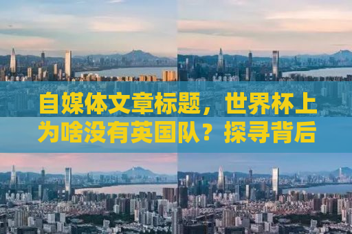 自媒体文章标题，世界杯上为啥没有英国队？探寻背后的历史与现状