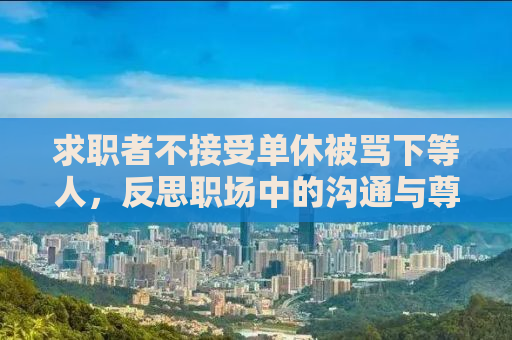 求职者不接受单休被骂下等人，反思职场中的沟通与尊重问题