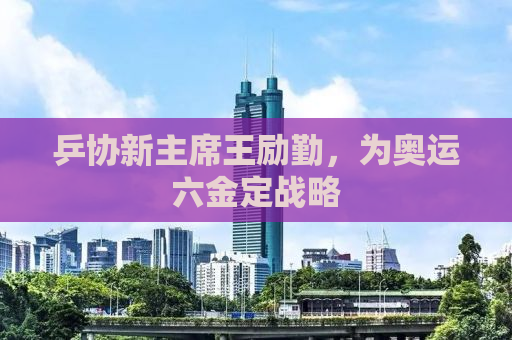 乒协新主席王励勤，为奥运六金定战略