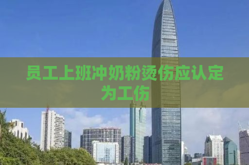 员工上班冲奶粉烫伤应认定为工伤