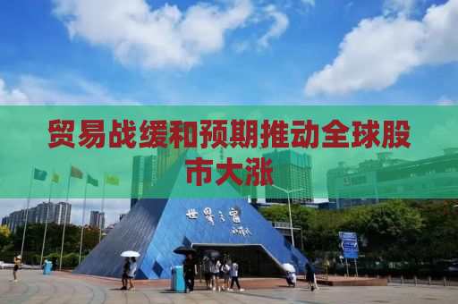 贸易战缓和预期推动全球股市大涨
