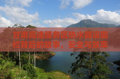 甘肃高速服务区热水器设围栏背后的故事，安全与效率的博弈